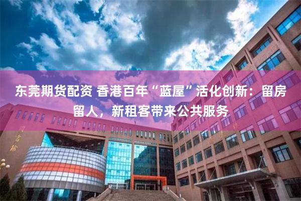 东莞期货配资 香港百年“蓝屋”活化创新：留房留人，新租客带来公共服务