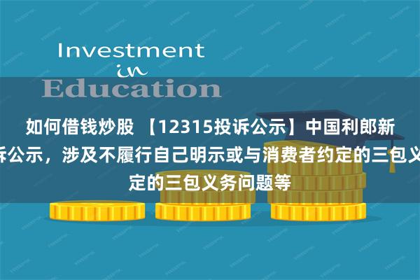 如何借钱炒股 【12315投诉公示】中国利郎新增4件投诉公示，涉及不履行自己明示或与消费者约定的三包义务问题等