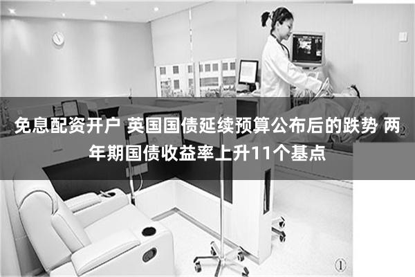 免息配资开户 英国国债延续预算公布后的跌势 两年期国债收益率上升11个基点