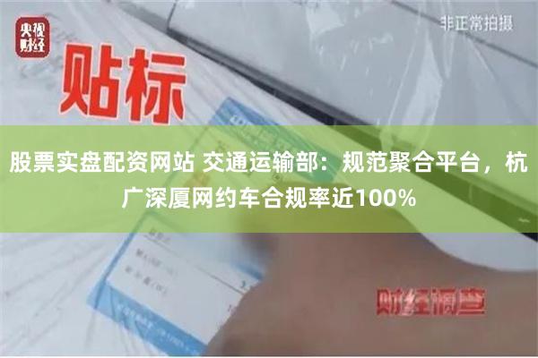 股票实盘配资网站 交通运输部：规范聚合平台，杭广深厦网约车合规率近100%