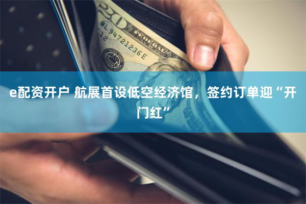 e配资开户 航展首设低空经济馆，签约订单迎“开门红”