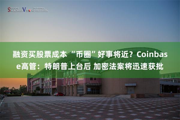 融资买股票成本 “币圈”好事将近？Coinbase高管：特朗普上台后 加密法案将迅速获批