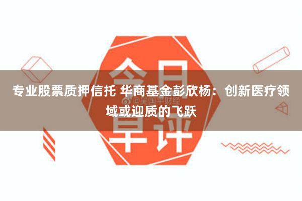 专业股票质押信托 华商基金彭欣杨：创新医疗领域或迎质的飞跃