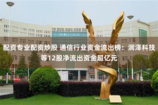 配资专业配资炒股 通信行业资金流出榜：润泽科技等12股净流出资金超亿元