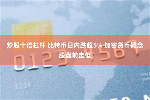 炒股十倍杠杆 比特币日内跌超5% 加密货币概念股盘前走低