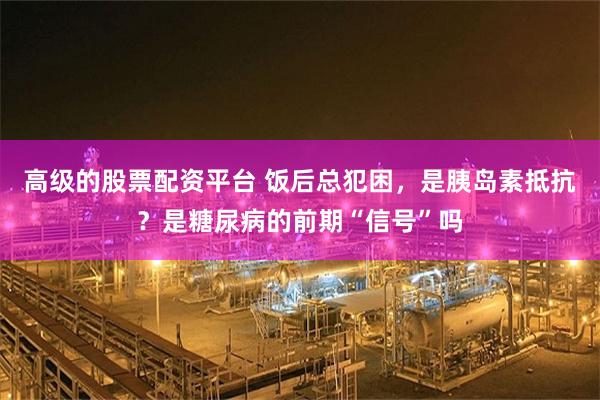 高级的股票配资平台 饭后总犯困，是胰岛素抵抗？是糖尿病的前期“信号”吗
