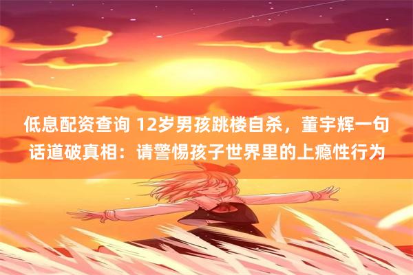低息配资查询 12岁男孩跳楼自杀，董宇辉一句话道破真相：请警惕孩子世界里的上瘾性行为