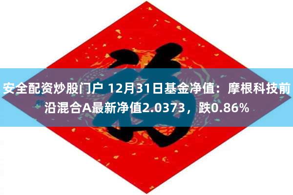 安全配资炒股门户 12月31日基金净值：摩根科技前沿混合A最新净值2.0373，跌0.86%