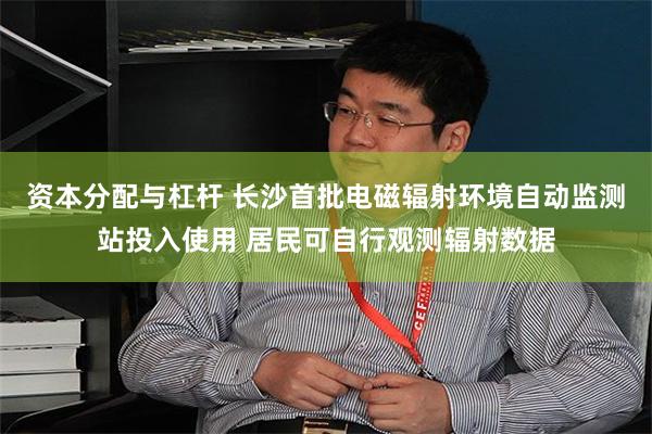 资本分配与杠杆 长沙首批电磁辐射环境自动监测站投入使用 居民可自行观测辐射数据