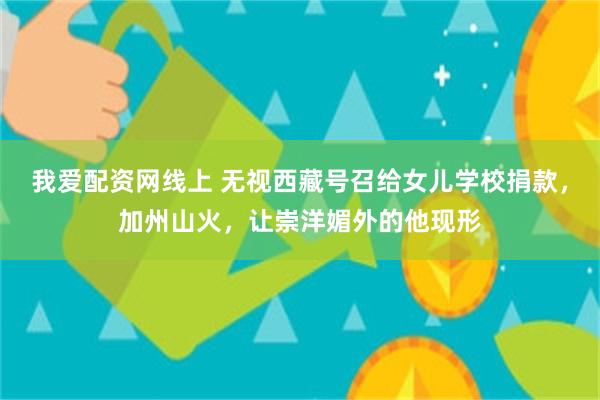 我爱配资网线上 无视西藏号召给女儿学校捐款，加州山火，让崇洋媚外的他现形