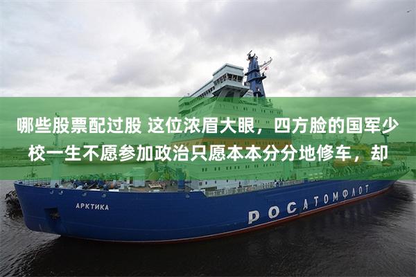 哪些股票配过股 这位浓眉大眼，四方脸的国军少校一生不愿参加政治只愿本本分分地修车，却