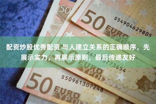 配资炒股优秀配资 与人建立关系的正确顺序，先展示实力，再展示原则，最后传递友好