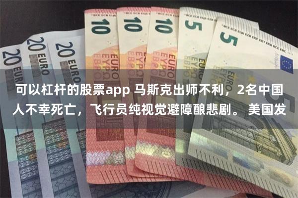 可以杠杆的股票app 马斯克出师不利，2名中国人不幸死亡，飞行员纯视觉避障酿悲剧。 美国发