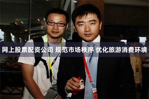网上股票配资公司 规范市场秩序 优化旅游消费环境