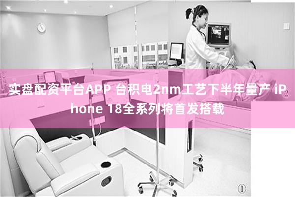 实盘配资平台APP 台积电2nm工艺下半年量产 iPhone 18全系列将首发搭载