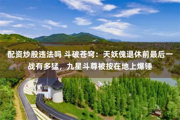配资炒股违法吗 斗破苍穹：天妖傀退休前最后一战有多猛，九星斗尊被按在地上爆锤