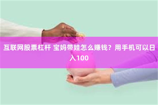 互联网股票杠杆 宝妈带娃怎么赚钱？用手机可以日入100