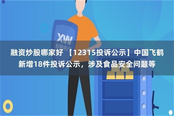 融资炒股哪家好 【12315投诉公示】中国飞鹤新增18件投诉公示，涉及食品安全问题等
