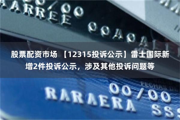 股票配资市场 【12315投诉公示】雷士国际新增2件投诉公示，涉及其他投诉问题等