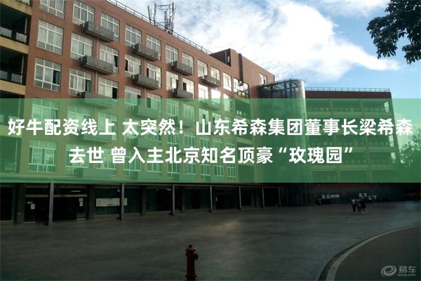 好牛配资线上 太突然！山东希森集团董事长梁希森去世 曾入主北京知名顶豪“玫瑰园”