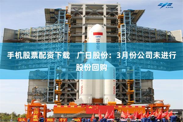 手机股票配资下载   广日股份：3月份公司未进行股份回购