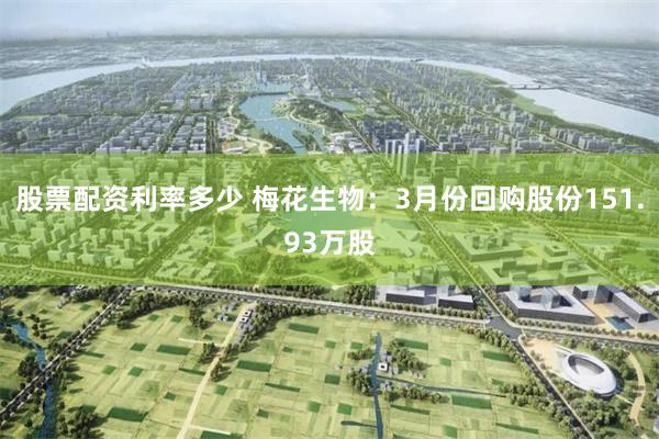股票配资利率多少 梅花生物：3月份回购股份151.93万股