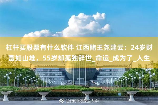 杠杆买股票有什么软件 江西赌王尧建云：24岁财富如山堆，55岁却孤独辞世_命运_成为了_人生