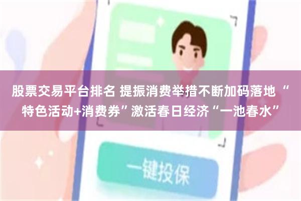 股票交易平台排名 提振消费举措不断加码落地 “特色活动+消费券”激活春日经济“一池春水”