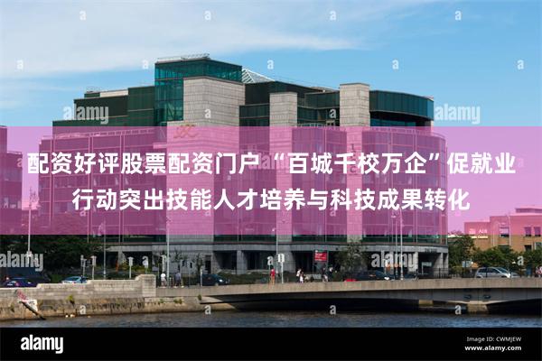 配资好评股票配资门户 “百城千校万企”促就业行动突出技能人才培养与科技成果转化