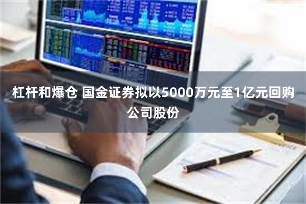 杠杆和爆仓 国金证券拟以5000万元至1亿元回购公司股份