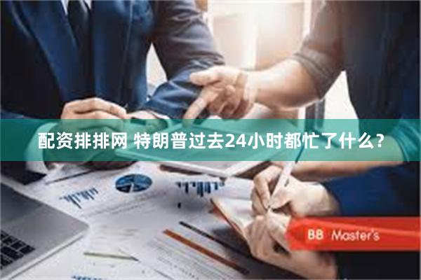 配资排排网 特朗普过去24小时都忙了什么？