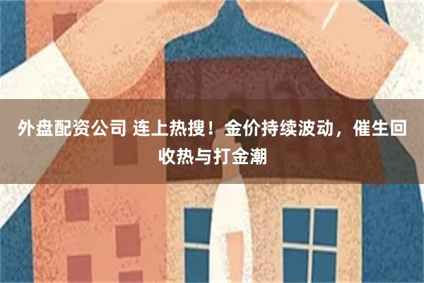 外盘配资公司 连上热搜！金价持续波动，催生回收热与打金潮