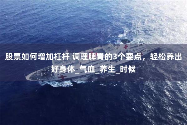 股票如何增加杠杆 调理脾胃的3个要点，轻松养出好身体_气血_养生_时候
