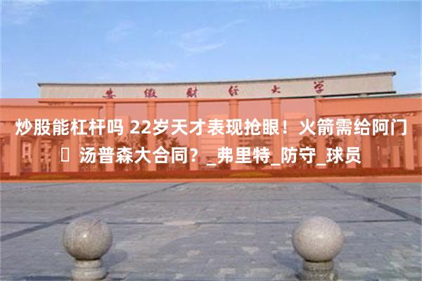 炒股能杠杆吗 22岁天才表现抢眼！火箭需给阿门・汤普森大合同？_弗里特_防守_球员