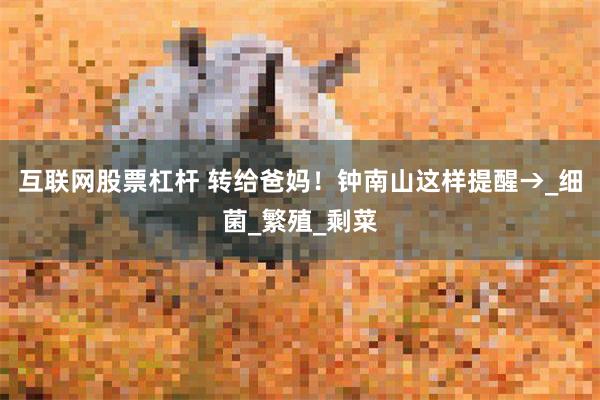 互联网股票杠杆 转给爸妈！钟南山这样提醒→_细菌_繁殖_剩菜