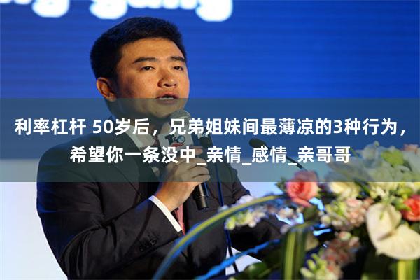 利率杠杆 50岁后，兄弟姐妹间最薄凉的3种行为，希望你一条没中_亲情_感情_亲哥哥