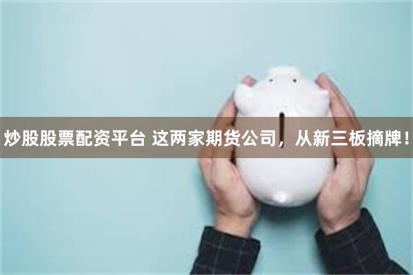炒股股票配资平台 这两家期货公司，从新三板摘牌！