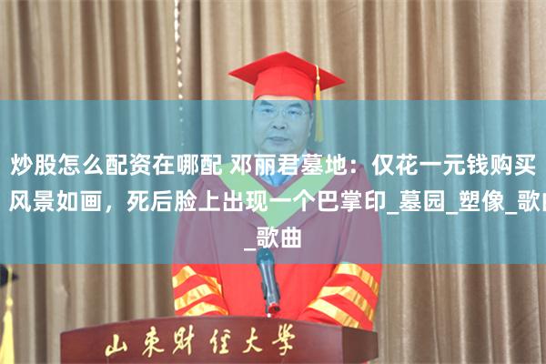 炒股怎么配资在哪配 邓丽君墓地：仅花一元钱购买，风景如画，死后脸上出现一个巴掌印_墓园_塑像_歌曲