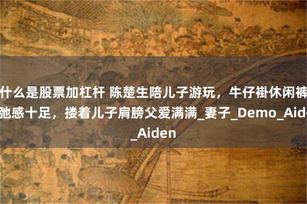 什么是股票加杠杆 陈楚生陪儿子游玩，牛仔褂休闲裤松弛感十足，搂着儿子肩膀父爱满满_妻子_Demo_Aiden