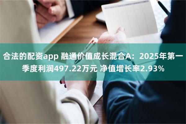 合法的配资app 融通价值成长混合A：2025年第一季度利润497.22万元 净值增长率2.93%