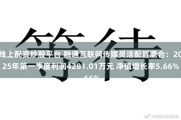线上配资炒股平台 融通互联网传媒灵活配置混合：2025年第一季度利润4281.01万元 净值增长率5.66%