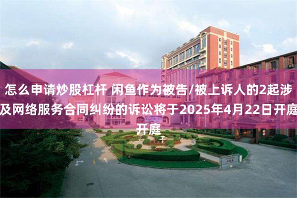 怎么申请炒股杠杆 闲鱼作为被告/被上诉人的2起涉及网络服务合同纠纷的诉讼将于2025年4月22日开庭
