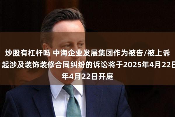 炒股有杠杆吗 中海企业发展集团作为被告/被上诉人的1起涉及装饰装修合同纠纷的诉讼将于2025年4月22日开庭