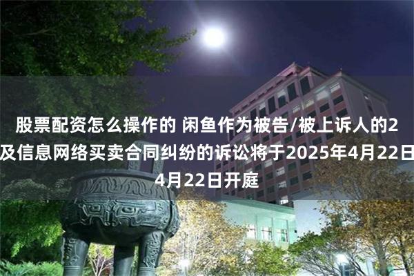 股票配资怎么操作的 闲鱼作为被告/被上诉人的2起涉及信息网络买卖合同纠纷的诉讼将于2025年4月22日开庭