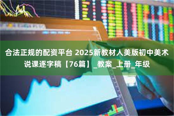 合法正规的配资平台 2025新教材人美版初中美术说课逐字稿【76篇】_教案_上册_年级