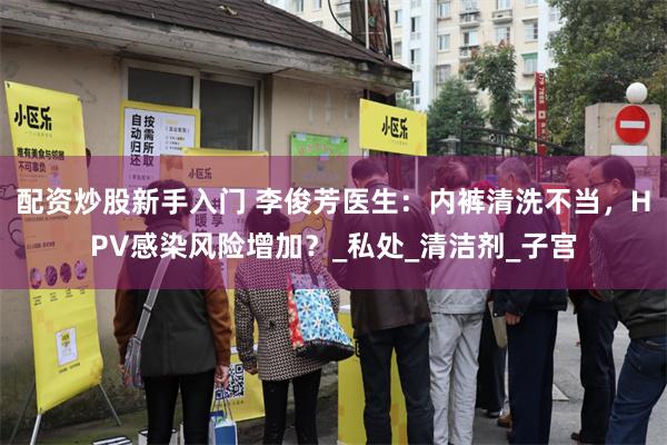 配资炒股新手入门 李俊芳医生：内裤清洗不当，HPV感染风险增加？_私处_清洁剂_子宫