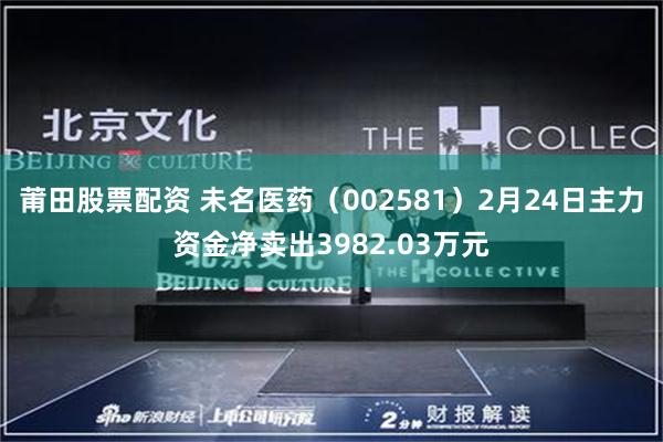 莆田股票配资 未名医药（002581）2月24日主力资金净卖出3982.03万元