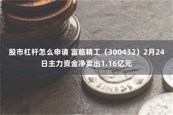 股市杠杆怎么申请 富临精工（300432）2月24日主力资金净卖出1.16亿元