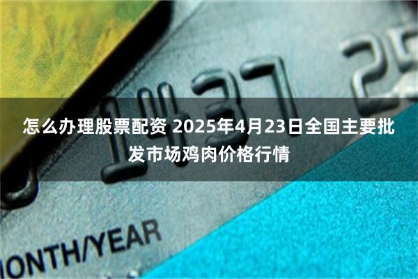 怎么办理股票配资 2025年4月23日全国主要批发市场鸡肉价格行情