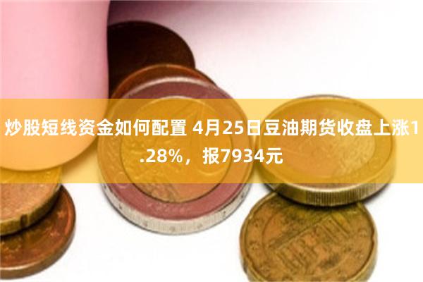 炒股短线资金如何配置 4月25日豆油期货收盘上涨1.28%，报7934元